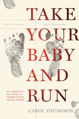 Take Your Baby And Run : how nurses blew the whistle on Canada's biggest cardiac disaster